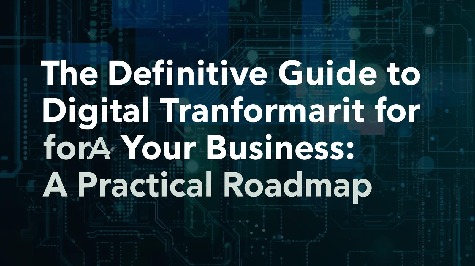 The Definitive Guide to Digital Transformation for Your Business: A Practical Roadmap