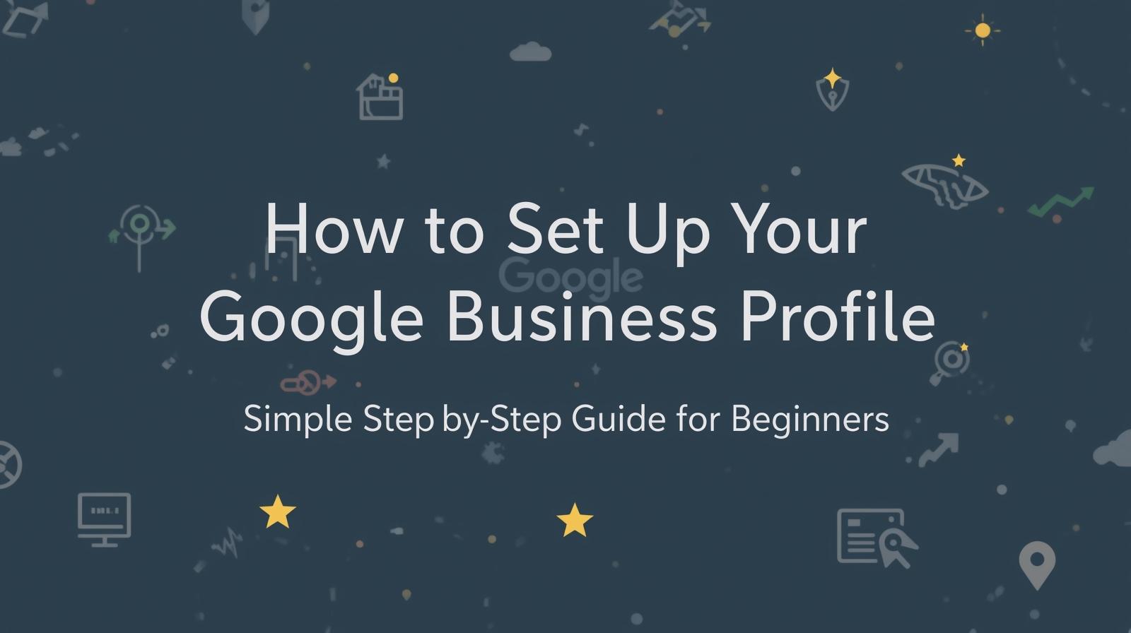 How to Set Up Your Google Business Profile: A Simple Step-by-Step Guide for Beginners